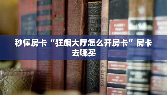 秒懂房卡“九五至尊在哪买房卡”获取房卡方式