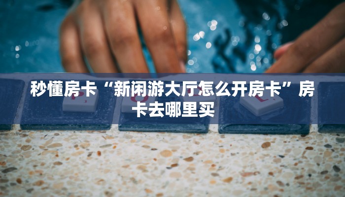秒懂房卡“新闲游大厅怎么开房卡”房卡去哪里买 秒懂房卡“新闲游大厅怎么开房卡”房卡去哪里买