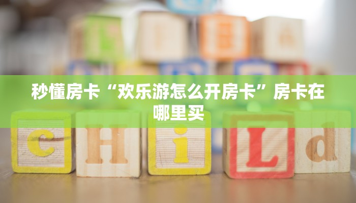 秒懂房卡“欢乐游怎么开房卡”房卡在哪里买 秒懂房卡“欢乐游怎么开房卡”房卡在哪里买