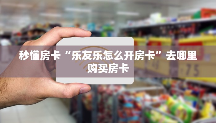 秒懂房卡“乐友乐怎么开房卡”去哪里购买房卡 秒懂房卡“乐友乐怎么开房卡”去哪里购买房卡