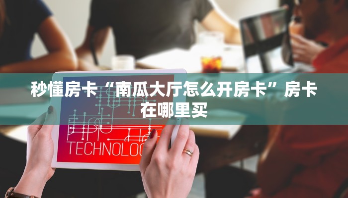 秒懂房卡“南瓜大厅怎么开房卡”房卡在哪里买 秒懂房卡“南瓜大厅怎么开房卡”房卡在哪里买