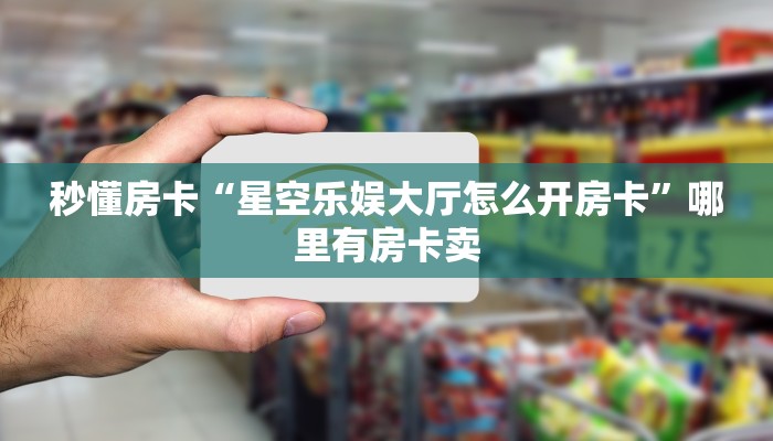 秒懂房卡“星空乐娱大厅怎么开房卡”哪里有房卡卖 秒懂房卡“星空乐娱大厅怎么开房卡”哪里有房卡卖