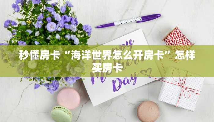 秒懂房卡“海洋世界怎么开房卡”怎样买房卡 秒懂房卡“海洋世界怎么开房卡”怎样买房卡