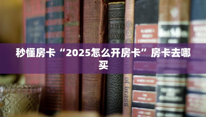秒懂房卡“2025怎么开房卡”房卡去哪买 秒懂房卡“2025怎么开房卡”房卡去哪买