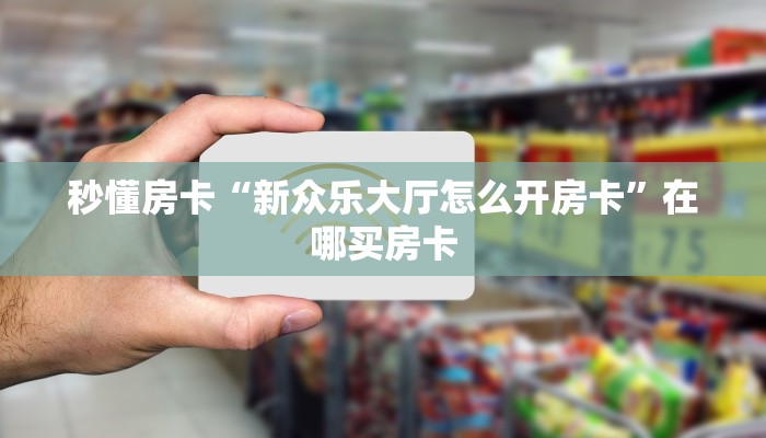 秒懂房卡“新众乐大厅怎么开房卡”在哪买房卡 秒懂房卡“新众乐大厅怎么开房卡”在哪买房卡