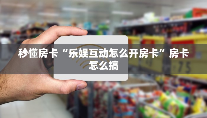 秒懂房卡“乐娱互动怎么开房卡”房卡怎么搞