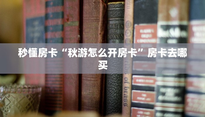 秒懂房卡“秋游怎么开房卡”房卡去哪买 秒懂房卡“秋游怎么开房卡”房卡去哪买