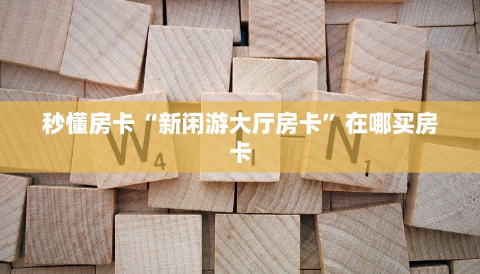 秒懂房卡“新闲游大厅房卡”在哪买房卡 秒懂房卡“新闲游大厅房卡”在哪买房卡