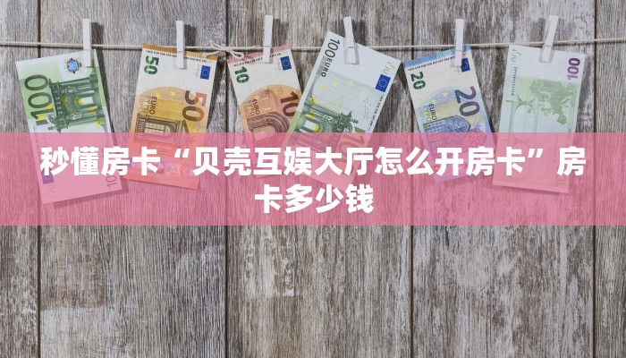 秒懂房卡“贝壳互娱大厅怎么开房卡”房卡多少钱 秒懂房卡“贝壳互娱大厅怎么开房卡”房卡多少钱