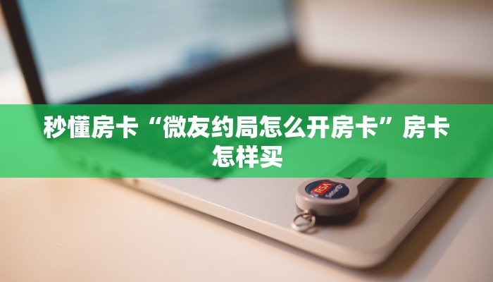 秒懂房卡“微友约局怎么开房卡”房卡怎样买 秒懂房卡“微友约局怎么开房卡”房卡怎样买