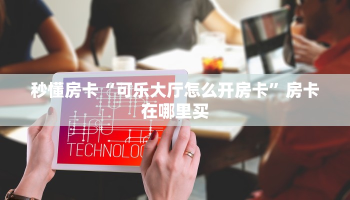 秒懂房卡“可乐大厅怎么开房卡”房卡在哪里买 秒懂房卡“可乐大厅怎么开房卡”房卡在哪里买