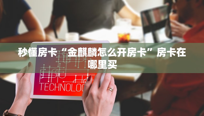 秒懂房卡“金麒麟怎么开房卡”房卡在哪里买 秒懂房卡“金麒麟怎么开房卡”房卡在哪里买