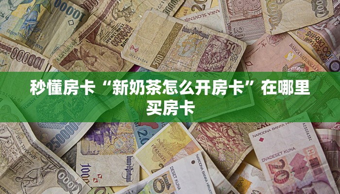 秒懂房卡“新奶茶怎么开房卡”在哪里买房卡 秒懂房卡“新奶茶怎么开房卡”在哪里买房卡