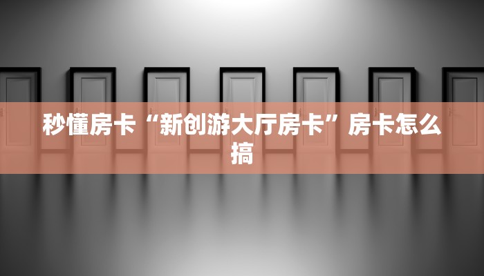 秒懂房卡“新创游大厅房卡”房卡怎么搞