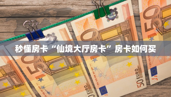 秒懂房卡“仙境大厅房卡”房卡如何买 秒懂房卡“仙境大厅房卡”房卡如何买