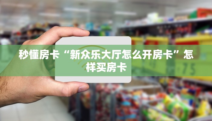 秒懂房卡“新众乐大厅怎么开房卡”怎样买房卡 秒懂房卡“新众乐大厅怎么开房卡”怎样买房卡