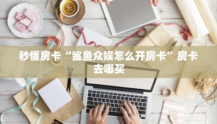 秒懂房卡“鲨鱼众娱怎么开房卡”房卡去哪买 秒懂房卡“鲨鱼众娱怎么开房卡”房卡去哪买