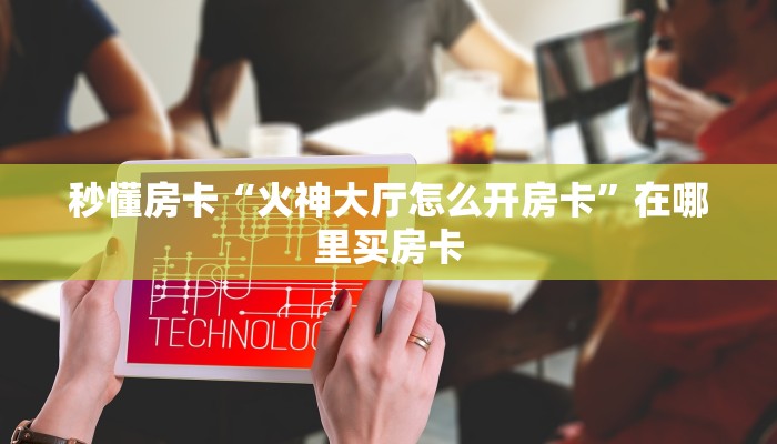 秒懂房卡“火神大厅怎么开房卡”在哪里买房卡