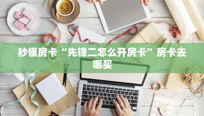 秒懂房卡“先锋二怎么开房卡”房卡去哪买 秒懂房卡“先锋二怎么开房卡”房卡去哪买