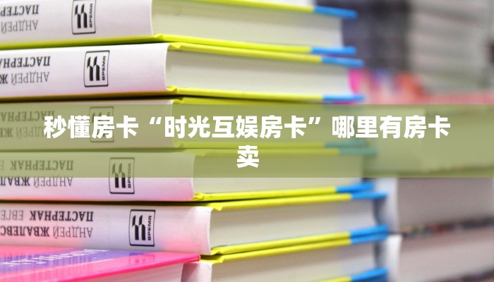 秒懂房卡“时光互娱房卡”哪里有房卡卖 秒懂房卡“时光互娱房卡”哪里有房卡卖
