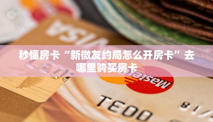 秒懂房卡“新微友约局怎么开房卡”去哪里购买房卡