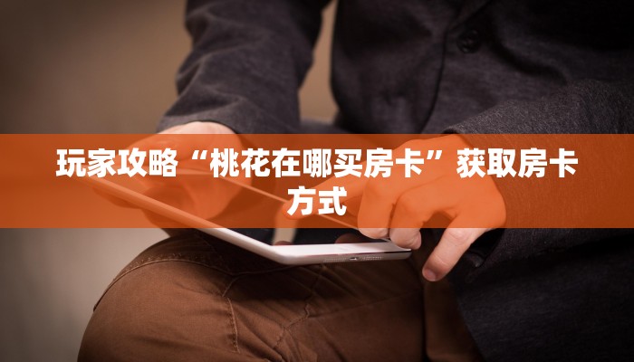 玩家攻略“桃花在哪买房卡”获取房卡方式 玩家攻略“桃花在哪买房卡”获取房卡方式