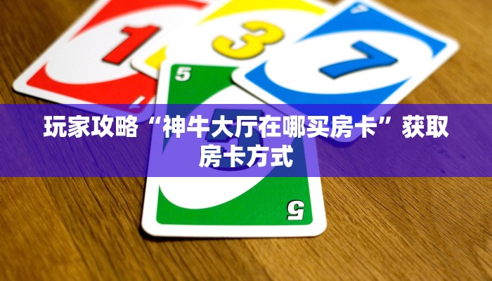 玩家攻略“神牛大厅在哪买房卡”获取房卡方式