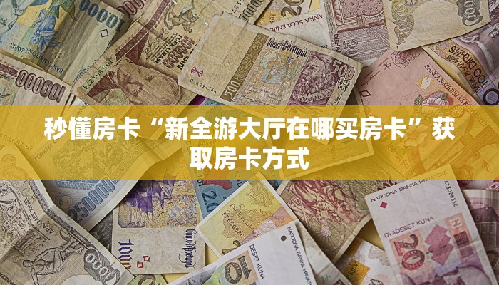 秒懂房卡“新全游大厅在哪买房卡”获取房卡方式 秒懂房卡“新全游大厅在哪买房卡”获取房卡方式