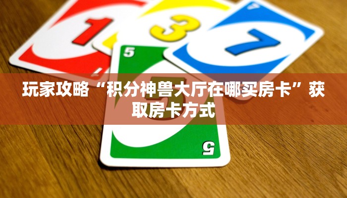 玩家攻略“积分神兽大厅在哪买房卡”获取房卡方式