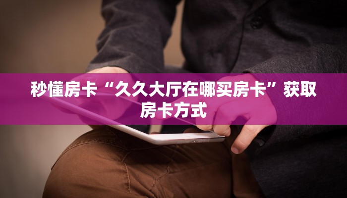 秒懂房卡“久久大厅在哪买房卡”获取房卡方式