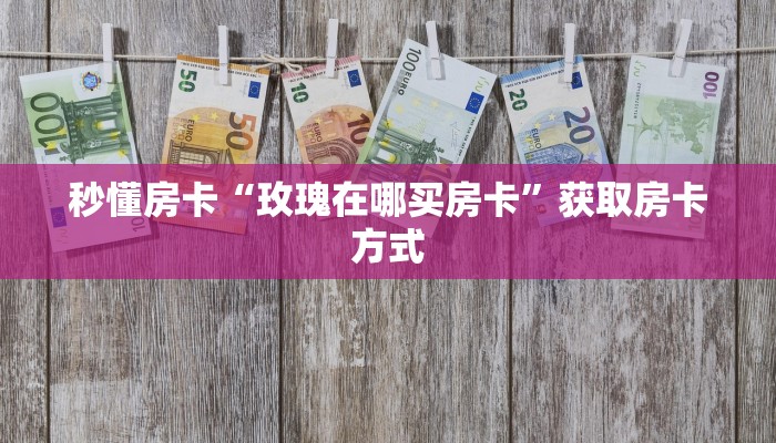秒懂房卡“玫瑰在哪买房卡”获取房卡方式