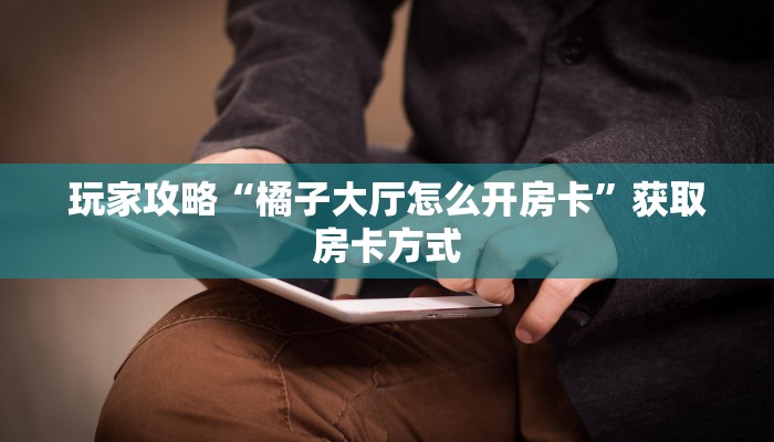 玩家攻略“橘子大厅怎么开房卡”获取房卡方式