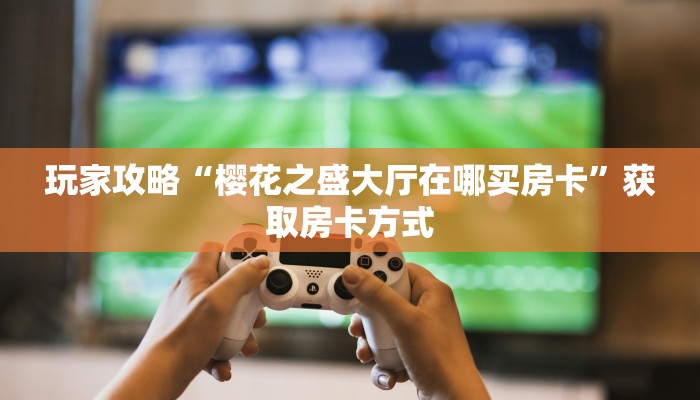玩家攻略“樱花之盛大厅在哪买房卡”获取房卡方式