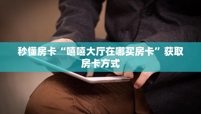 秒懂房卡“嘻嘻大厅在哪买房卡”获取房卡方式