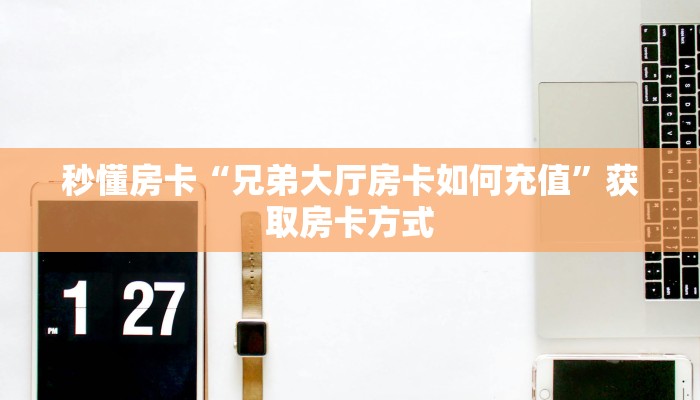 秒懂房卡“兄弟大厅房卡如何充值”获取房卡方式