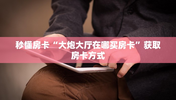 秒懂房卡“大炮大厅在哪买房卡”获取房卡方式
