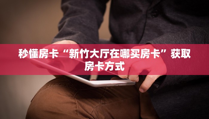 秒懂房卡“新竹大厅在哪买房卡”获取房卡方式