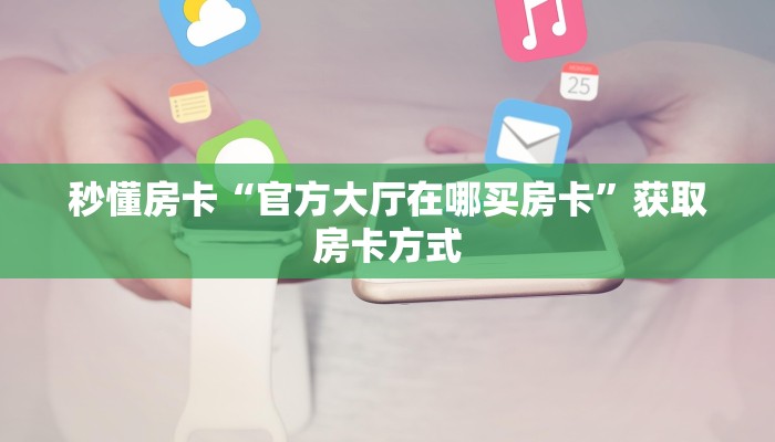 秒懂房卡“官方大厅在哪买房卡”获取房卡方式