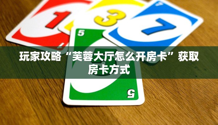 玩家攻略“芙蓉大厅怎么开房卡”获取房卡方式