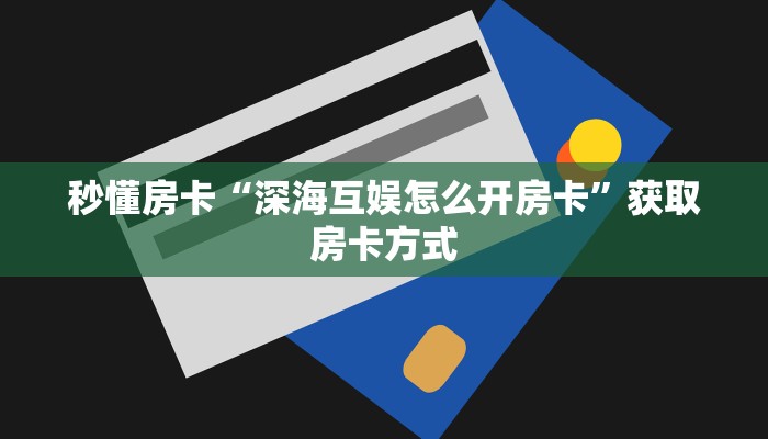 秒懂房卡“深海互娱怎么开房卡”获取房卡方式