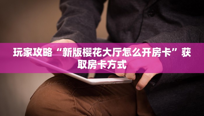 玩家攻略“新版樱花大厅怎么开房卡”获取房卡方式