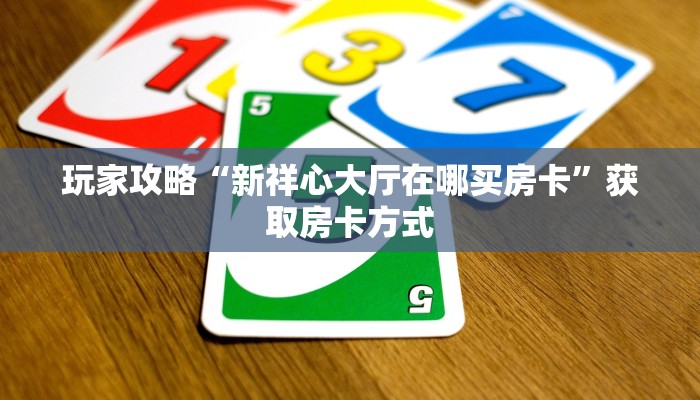 玩家攻略“新祥心大厅在哪买房卡”获取房卡方式