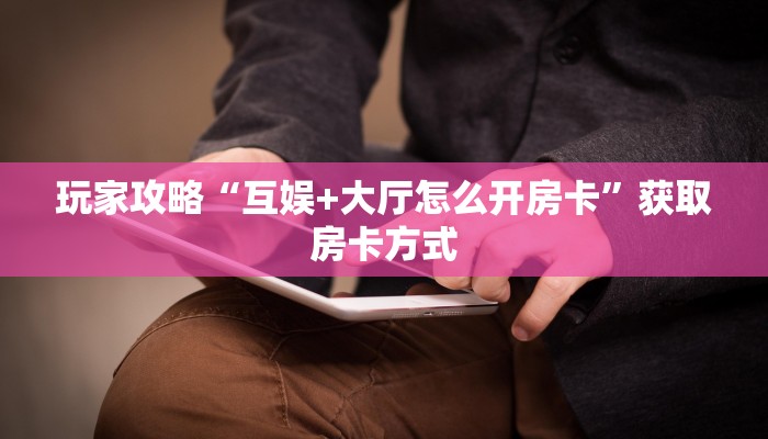 玩家攻略“互娱+大厅怎么开房卡”获取房卡方式