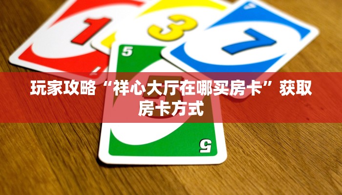 玩家攻略“祥心大厅在哪买房卡”获取房卡方式