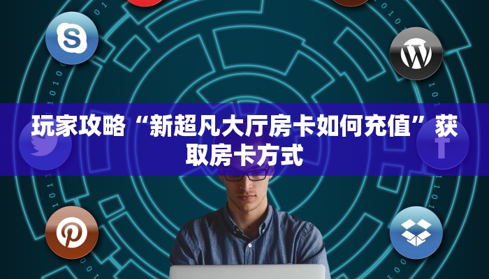 玩家攻略“新超凡大厅房卡如何充值”获取房卡方式