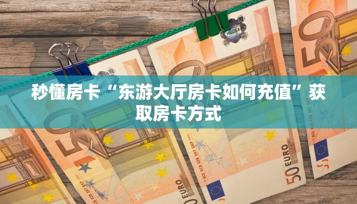秒懂房卡“东游大厅房卡如何充值”获取房卡方式