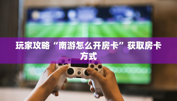 玩家攻略“南游怎么开房卡”获取房卡方式
