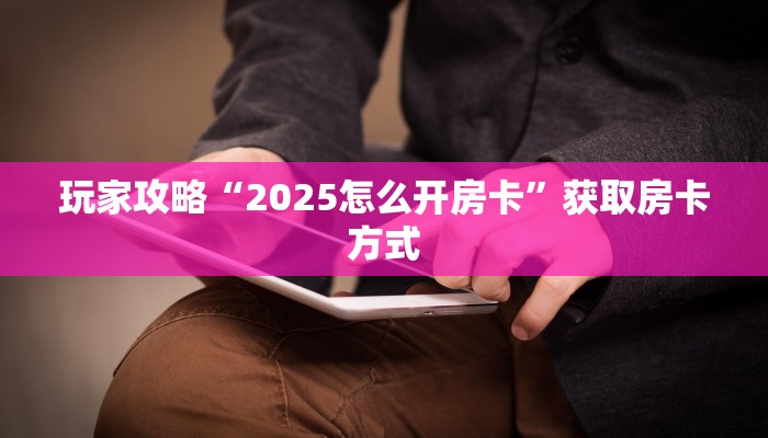 玩家攻略“2025怎么开房卡”获取房卡方式