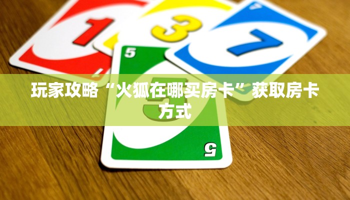 玩家攻略“火狐在哪买房卡”获取房卡方式