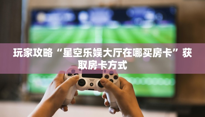 玩家攻略“星空乐娱大厅在哪买房卡”获取房卡方式